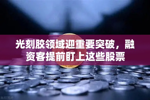 光刻胶领域迎重要突破，融资客提前盯上这些股票