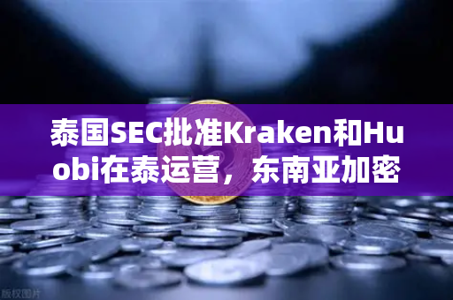 泰国SEC批准Kraken和Huobi在泰运营，东南亚加密版图重塑，欧易如何突围？
