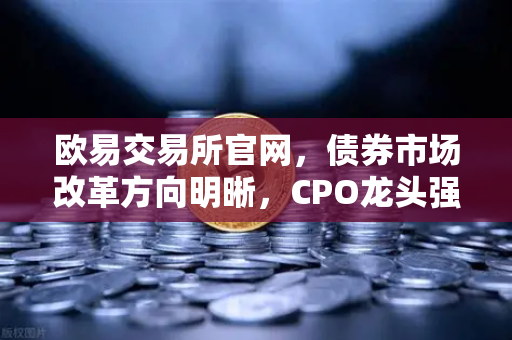 欧易交易所官网，债券市场改革方向明晰，CPO龙头强势晋级，金融科技板块异动