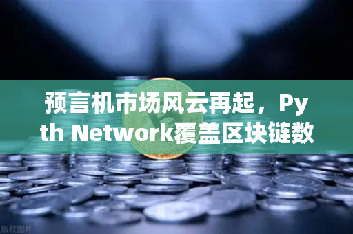 预言机市场风云再起，Pyth Network覆盖区块链数量超越Chainlink，欧易交易所如何借势布局？