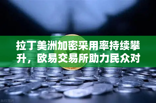拉丁美洲加密采用率持续攀升，欧易交易所助力民众对抗本国货币贬值
