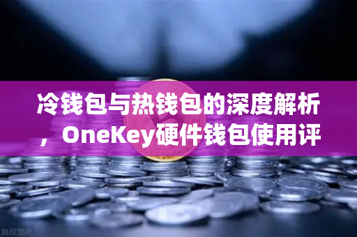 冷钱包与热钱包的深度解析，OneKey硬件钱包使用评测