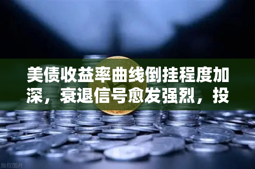 美债收益率曲线倒挂程度加深，衰退信号愈发强烈，投资者如何应对市场变局？-第1张图片-欧易交易所