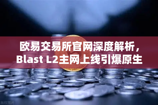 欧易交易所官网深度解析，Blast L2主网上线引爆原生收益机制争议，社区激辩何去何从？