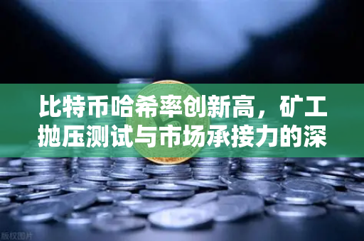 比特币哈希率创新高，矿工抛压测试与市场承接力的深度博弈