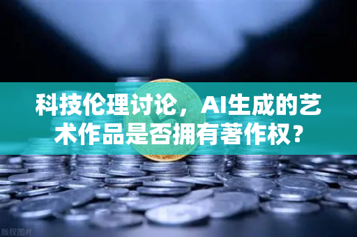 科技伦理讨论，AI生成的艺术作品是否拥有著作权？