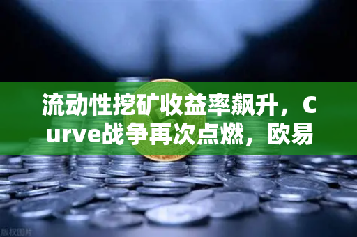流动性挖矿收益率飙升，Curve战争再次点燃，欧易交易所深度布局DeFi新机遇