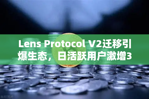 Lens Protocol V2迁移引爆生态，日活跃用户激增300%欧易交易所助力Web3社交新纪元