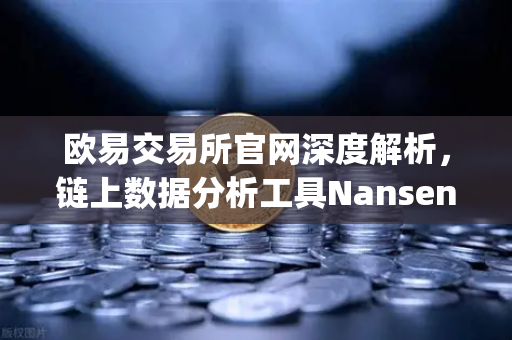 欧易交易所官网深度解析，链上数据分析工具Nansen教程，轻松识别聪明钱（Smart Money）动向