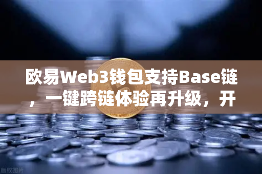 欧易Web3钱包支持Base链，一键跨链体验再升级，开启多链生态新篇章