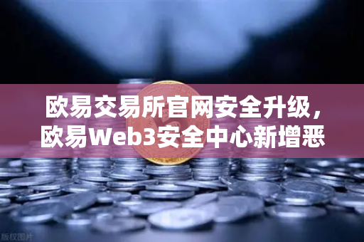 欧易交易所官网安全升级，欧易Web3安全中心新增恶意网站拦截功能，护航数字资产交易