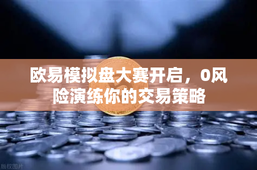 欧易模拟盘大赛开启，0风险演练你的交易策略