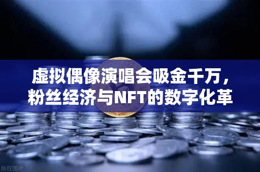 虚拟偶像演唱会吸金千万，粉丝经济与NFT的数字化革命
