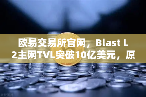 欧易交易所官网，Blast L2主网TVL突破10亿美元，原生收益模式为何备受追捧？