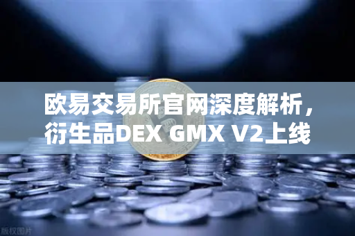 欧易交易所官网深度解析，衍生品DEX GMX V2上线，开启长尾资产交易新纪元