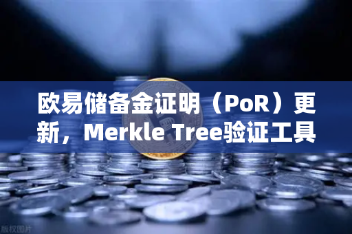 欧易储备金证明（PoR）更新，Merkle Tree验证工具上线，透明化再升级