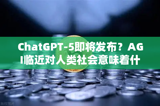 ChatGPT-5即将发布？AGI临近对人类社会意味着什么
