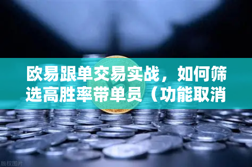 欧易跟单交易实战，如何筛选高胜率带单员（功能取消前回顾）