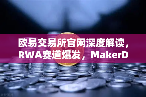 欧易交易所官网深度解读，RWA赛道爆发，MakerDAO持有的美国国债规模再创新高