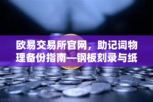 欧易交易所官网，助记词物理备份指南—钢板刻录与纸质备份优劣对比