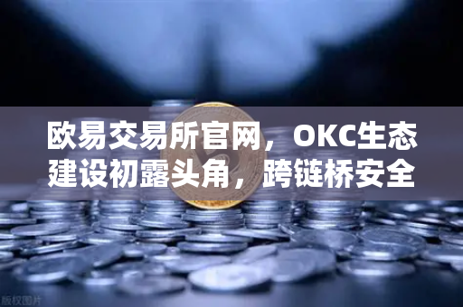 欧易交易所官网，OKC生态建设初露头角，跨链桥安全性全面升级-第1张图片-欧易交易所