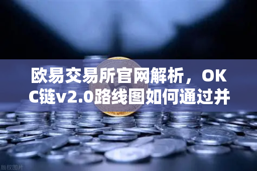 欧易交易所官网解析，OKC链v2.0路线图如何通过并行执行重塑网络吞吐量