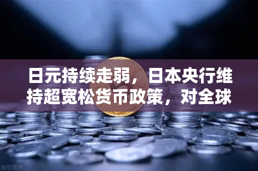 日元持续走弱，日本央行维持超宽松货币政策，对全球经济的深远影响