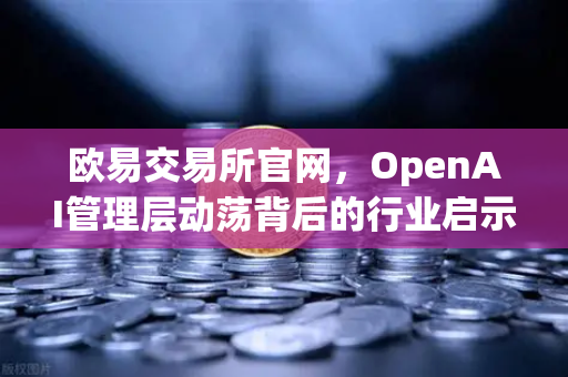 欧易交易所官网，OpenAI管理层动荡背后的行业启示与数字资产新机遇