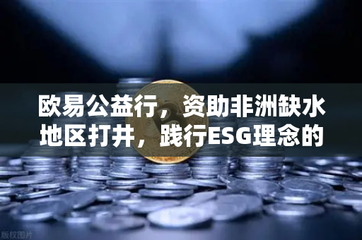 欧易公益行，资助非洲缺水地区打井，践行ESG理念的深远意义