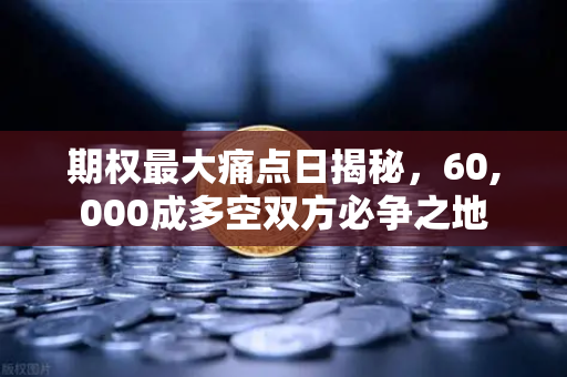 期权最大痛点日揭秘，60,000成多空双方必争之地