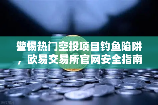 警惕热门空投项目钓鱼陷阱，欧易交易所官网安全指南与交易保护策略