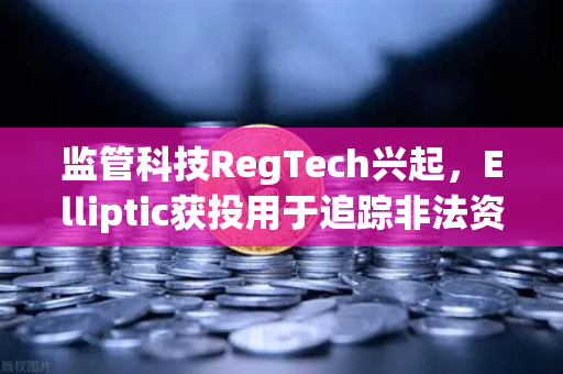 监管科技RegTech兴起，Elliptic获投用于追踪非法资金，欧易交易所合规建设新标杆