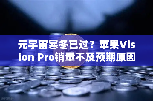 元宇宙寒冬已过？苹果Vision Pro销量不及预期原因分析