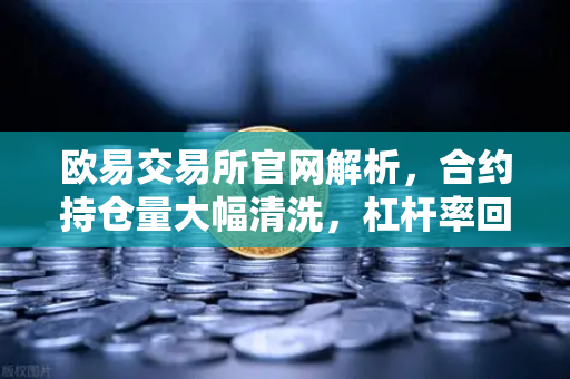 欧易交易所官网解析，合约持仓量大幅清洗，杠杆率回归健康水平