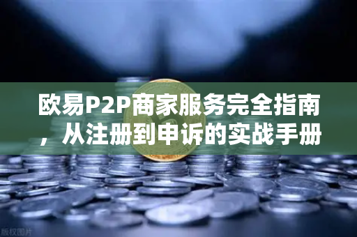 欧易P2P商家服务完全指南，从注册到申诉的实战手册