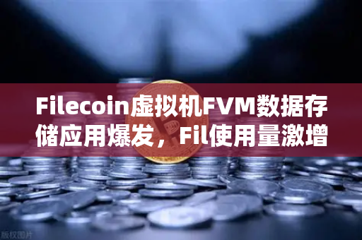 Filecoin虚拟机FVM数据存储应用爆发，Fil使用量激增背后的生态变革与投资机遇