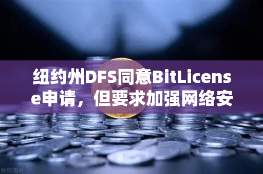 纽约州DFS同意BitLicense申请，但要求加强网络安保措施，加密交易平台合规新标杆