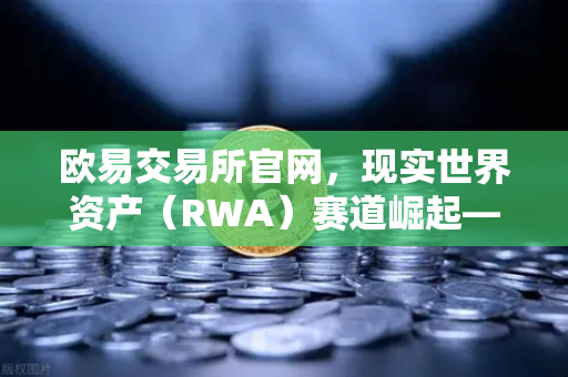 欧易交易所官网，现实世界资产（RWA）赛道崛起—MakerDAO持有的美国国债规模扩大深度解析