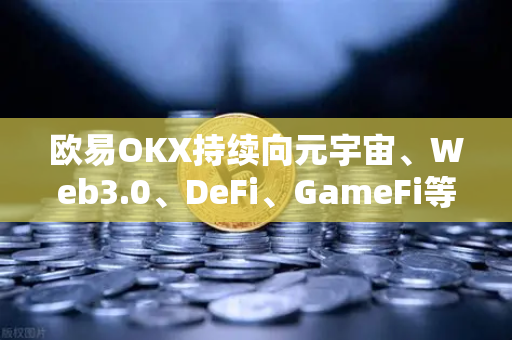 欧易OKX持续向元宇宙、Web3.0、DeFi、GameFi等领域进发，战略路线图更新