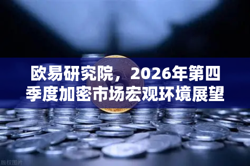欧易研究院，2026年第四季度加密市场宏观环境展望
