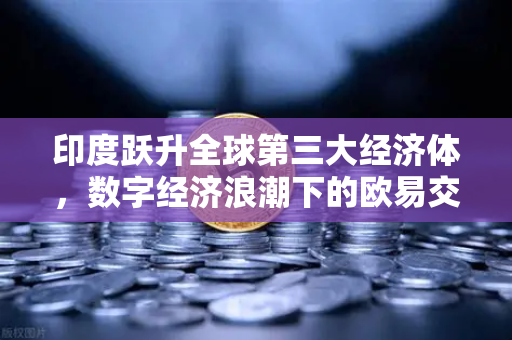 印度跃升全球第三大经济体，数字经济浪潮下的欧易交易所机遇