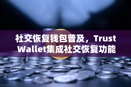 社交恢复钱包普及，Trust Wallet集成社交恢复功能，开启数字资产安全新纪元