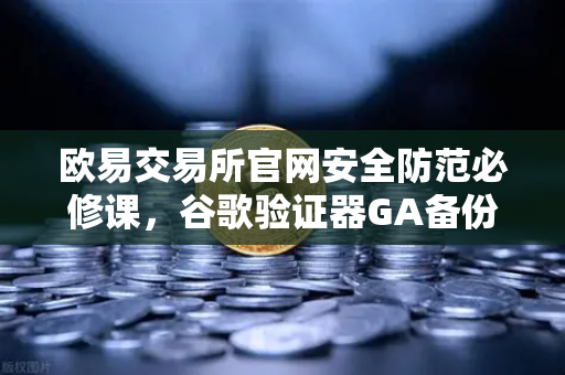 欧易交易所官网安全防范必修课，谷歌验证器GA备份与迁移的正确姿势