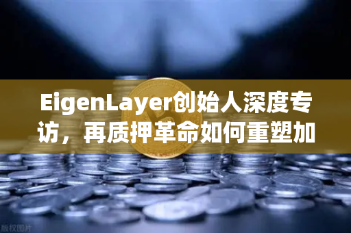 EigenLayer创始人深度专访，再质押革命如何重塑加密安全模型与未来生态