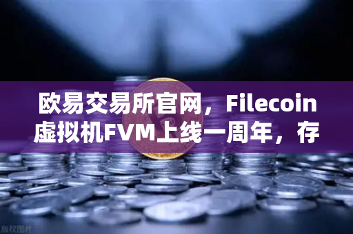 欧易交易所官网，Filecoin虚拟机FVM上线一周年，存储算力市场繁荣回顾
