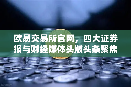 欧易交易所官网，四大证券报与财经媒体头版头条聚焦数字资产新格局