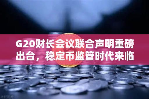 G20财长会议联合声明重磅出台，稳定币监管时代来临，欧易交易所合规前路何在？