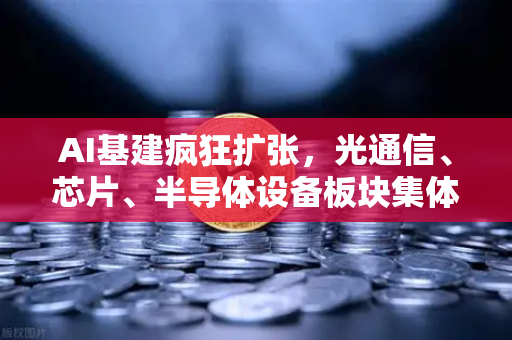 AI基建疯狂扩张，光通信、芯片、半导体设备板块集体狂飙，投资机遇何在？