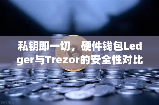 私钥即一切，硬件钱包Ledger与Trezor的安全性对比