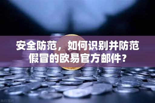 安全防范，如何识别并防范假冒的欧易官方邮件？